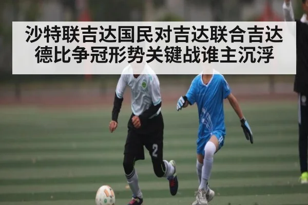 沙特联吉达国民对吉达联合吉达德比争冠形势关键战谁主沉浮 | kaiyun