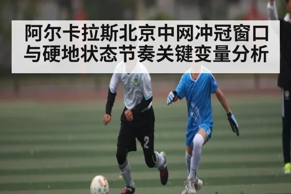 阿尔卡拉斯北京中网冲冠窗口与硬地状态节奏关键变量分析 | kaiyun