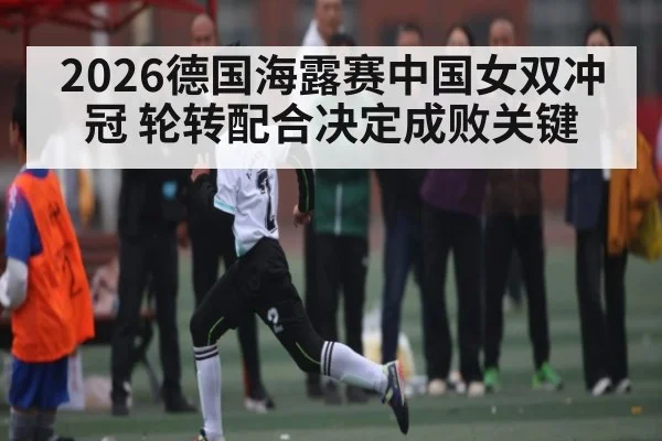 2026德国海露赛中国女双冲冠 轮转配合决定成败关键 | kaiyun